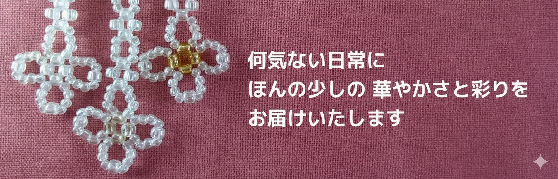 何気ない日常に ほんの少しの華やかさと彩りを お届けいたします
